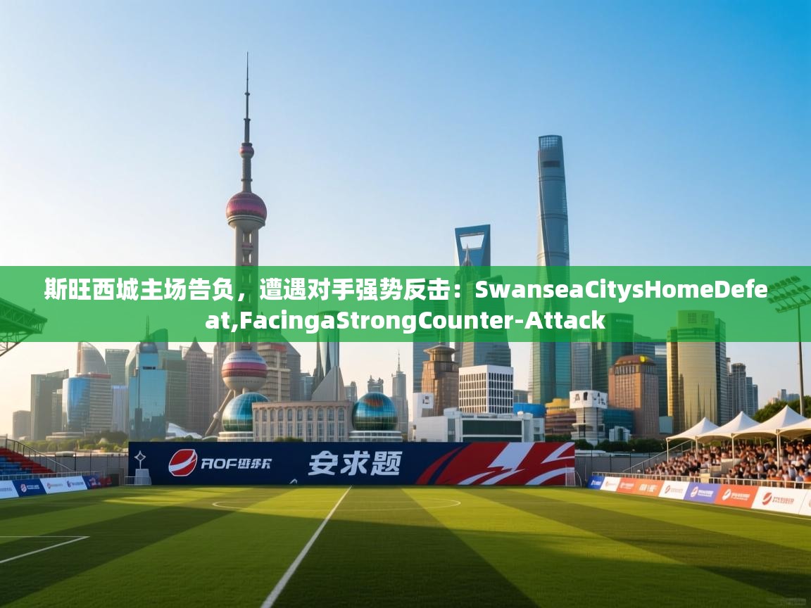 斯旺西城主场告负，遭遇对手强势反击：SwanseaCitysHomeDefeat,FacingaStrongCounter-Attack  第2张