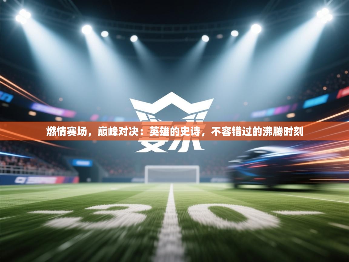 燃情赛场,巅峰对决:英雄的史诗,不容错过的沸腾时刻 第1张