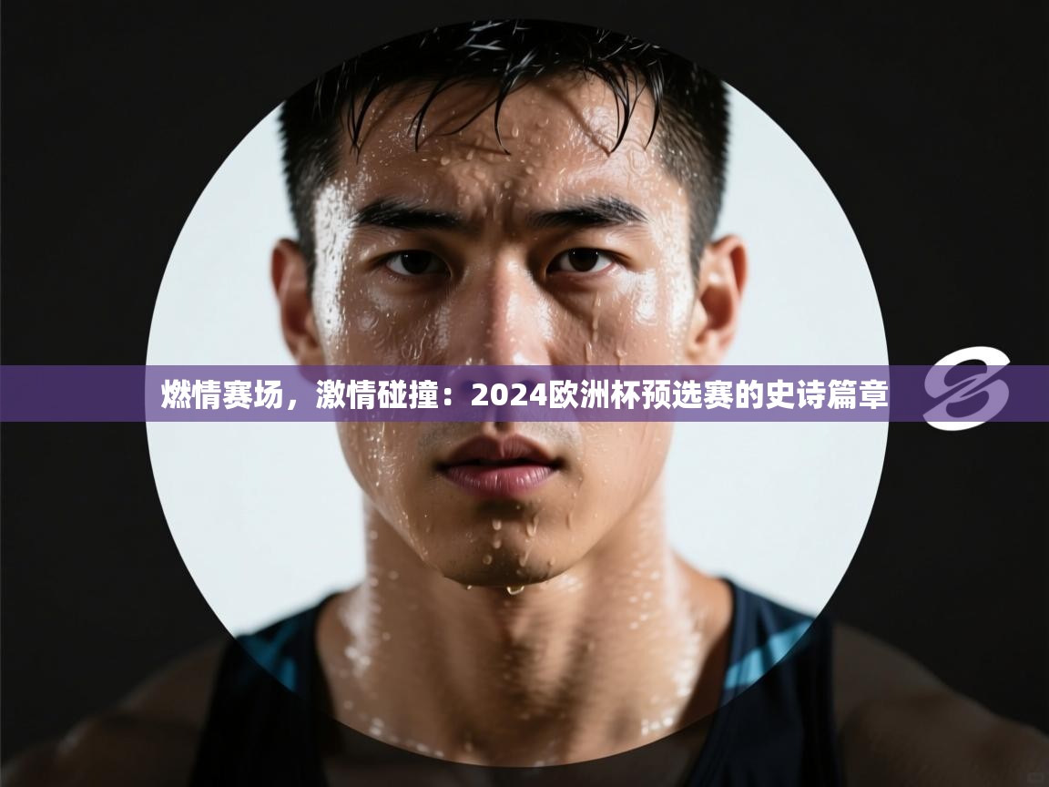 燃情赛场,激情碰撞:2024欧洲杯预选赛的史诗篇章 第2张