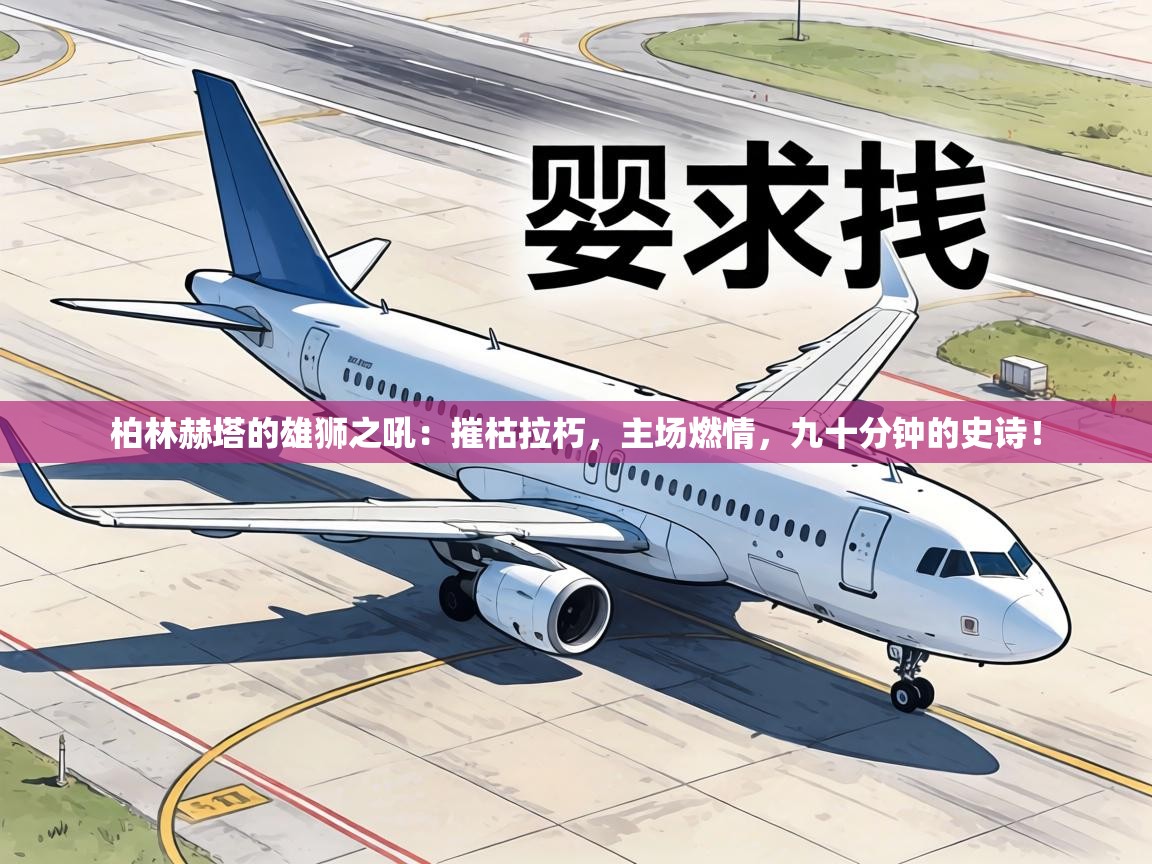 柏林赫塔的雄狮之吼：摧枯拉朽，主场燃情，九十分钟的史诗！  第2张